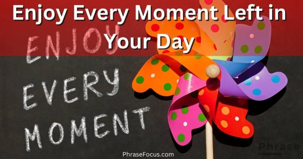 Enjoy every moment left in your day