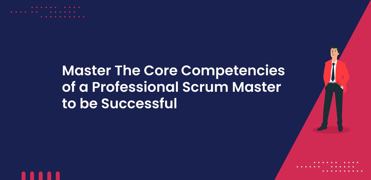 Master The Core Competencies Of A Professional Scrum Master To Be Successful