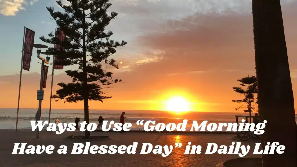 Ways to Use “Good Morning 
Have a Blessed Day” in Daily Life